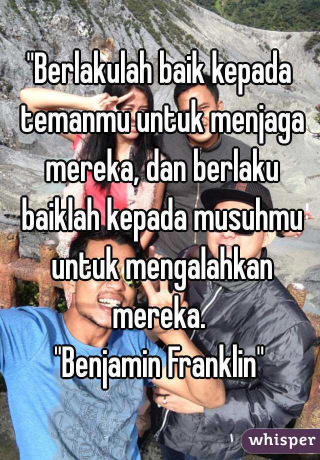 "Berlakulah baik kepada temanmu untuk menjaga mereka, dan berlaku baiklah kepada musuhmu untuk mengalahkan mereka. 
"Benjamin Franklin"