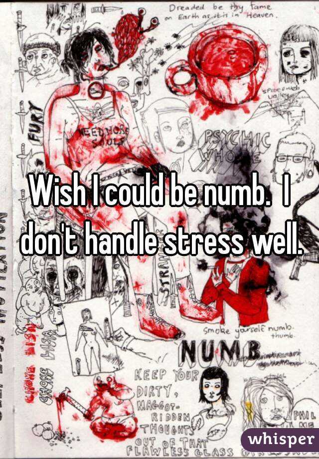 Wish I could be numb.  I don't handle stress well.