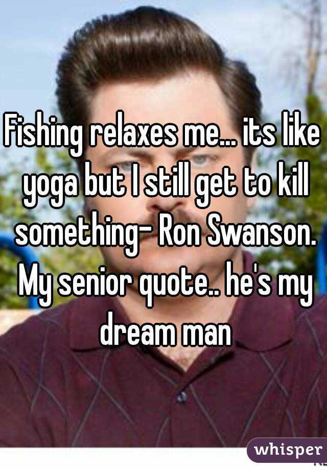 Fishing relaxes me... its like yoga but I still get to kill something- Ron Swanson. My senior quote.. he's my dream man