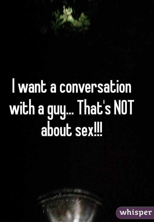 I want a conversation with a guy... That's NOT about sex!!! 
