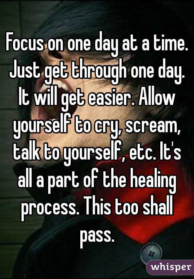 Focus on one day at a time. Just get through one day. It will get easier. Allow yourself to cry, scream, talk to yourself, etc. It's all a part of the healing process. This too shall pass. 