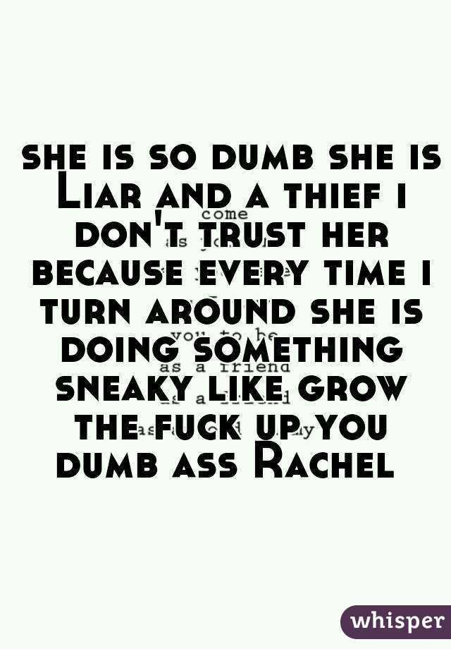  she is so dumb she is Liar and a thief i don't trust her because every time i turn around she is doing something sneaky like grow the fuck up you dumb ass Rachel 