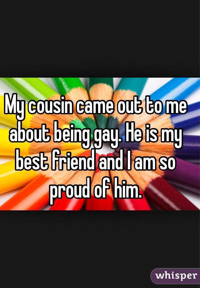 My cousin came out to me about being gay. He is my best friend and I am so proud of him. 