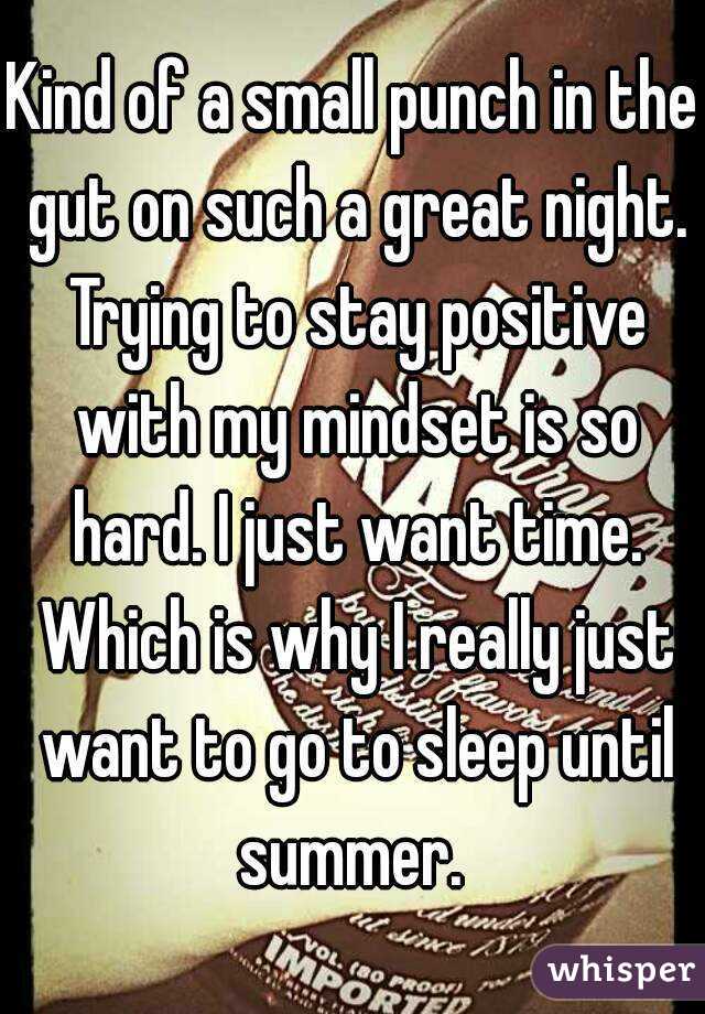 Kind of a small punch in the gut on such a great night. Trying to stay positive with my mindset is so hard. I just want time. Which is why I really just want to go to sleep until summer. 