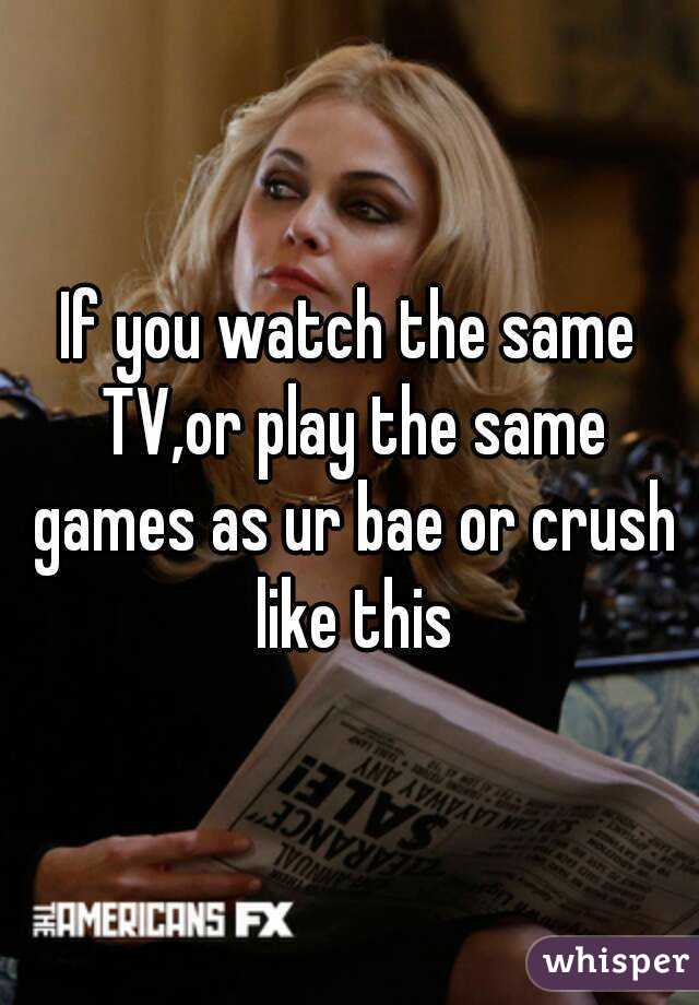 If you watch the same TV,or play the same games as ur bae or crush like this