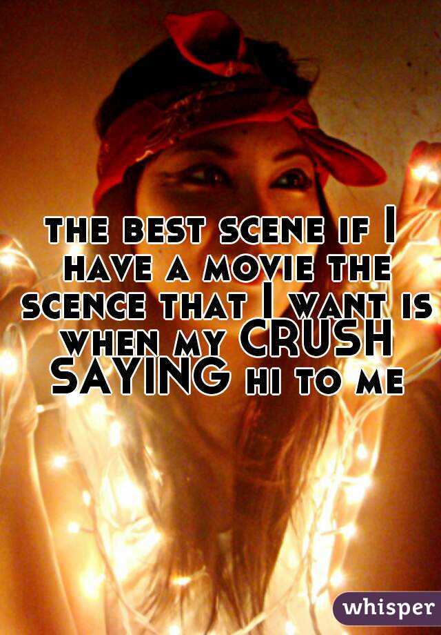 the best scene if I have a movie the scence that I want is when my CRUSH SAYING hi to me