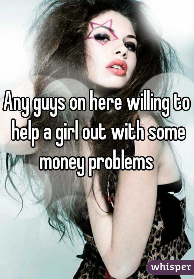 Any guys on here willing to help a girl out with some money problems 