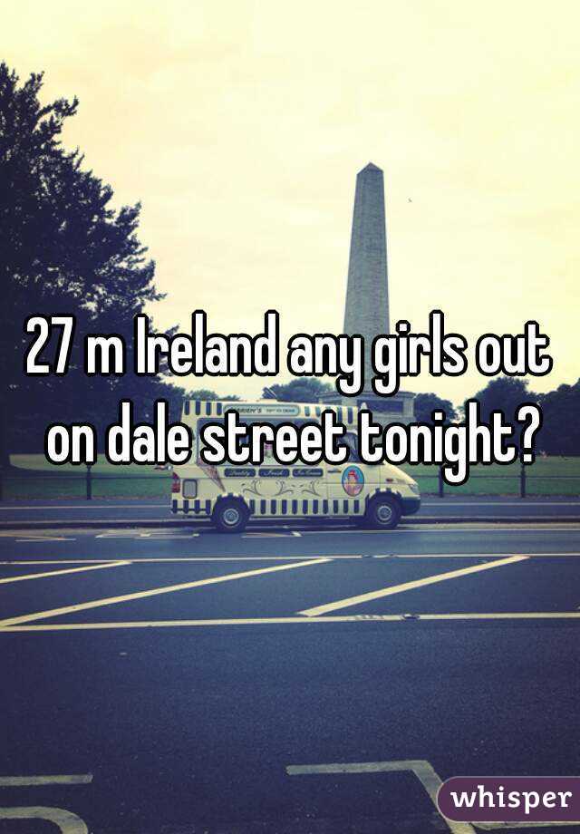 27 m Ireland any girls out on dale street tonight?