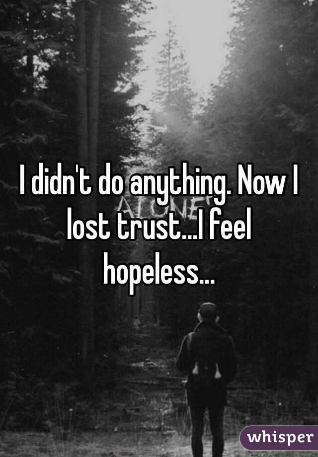 I didn't do anything. Now I lost trust...I feel hopeless...