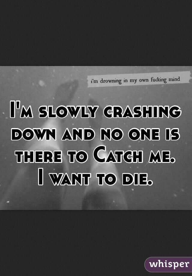 I'm slowly crashing down and no one is there to Catch me. 
I want to die.