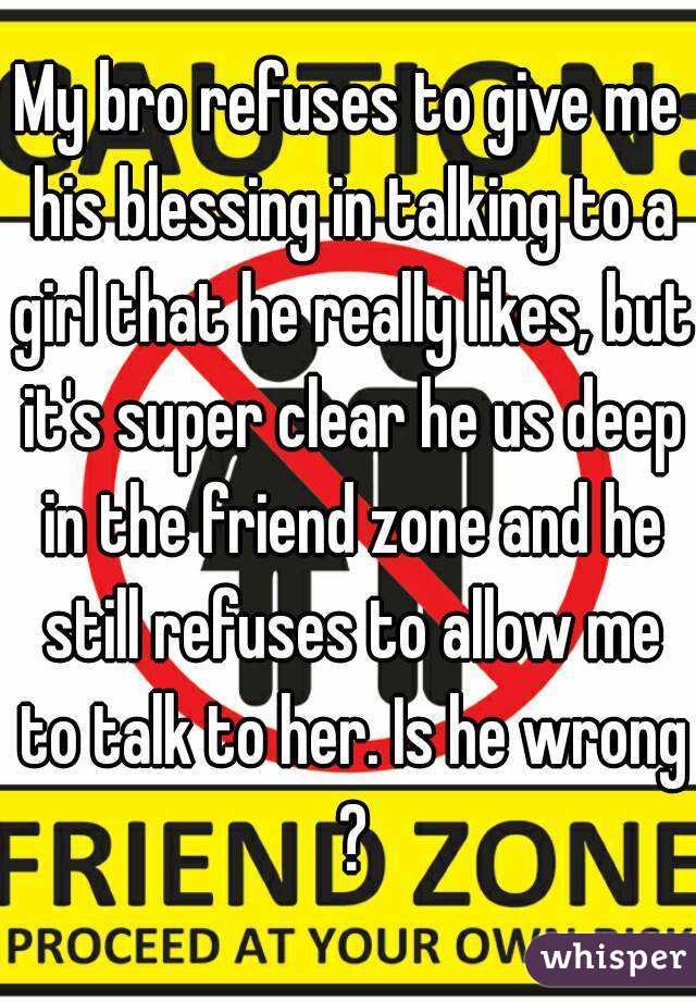 My bro refuses to give me his blessing in talking to a girl that he really likes, but it's super clear he us deep in the friend zone and he still refuses to allow me to talk to her. Is he wrong ?