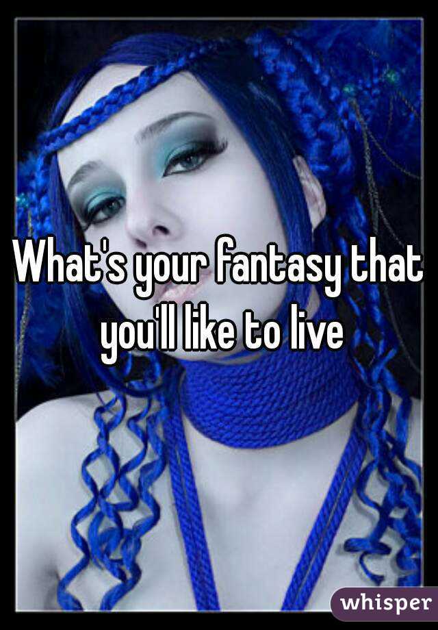 What's your fantasy that you'll like to live