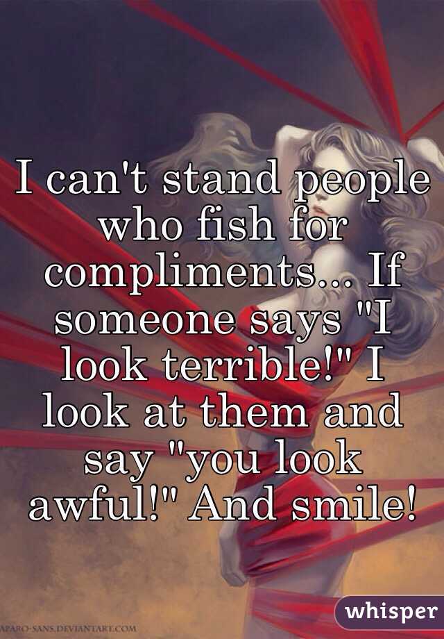 I can't stand people who fish for compliments... If someone says "I look terrible!" I look at them and say "you look awful!" And smile! 