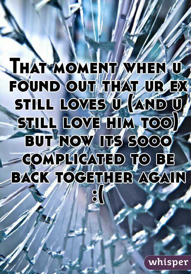 That moment when u found out that ur ex still loves u (and u still love him too) but now its sooo complicated to be back together again :(