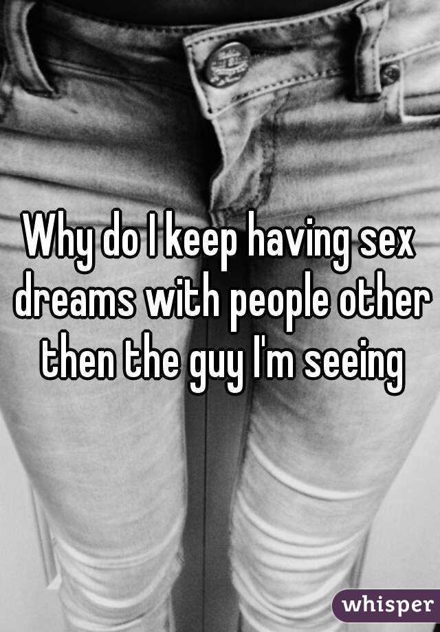 Why do I keep having sex dreams with people other then the guy I'm seeing