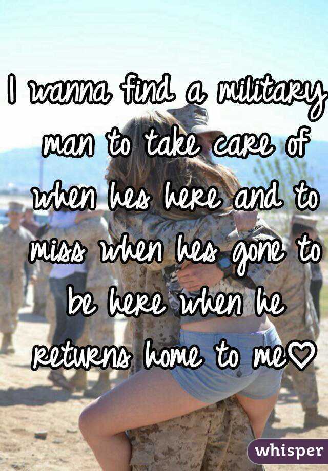 I wanna find a military man to take care of when hes here and to miss when hes gone to be here when he returns home to me♡