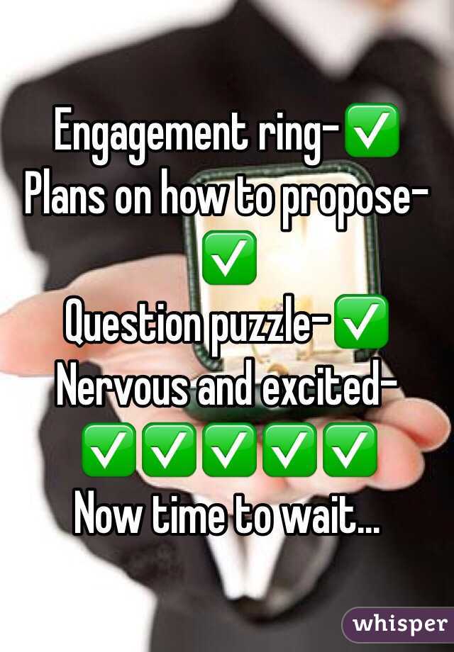 Engagement ring-✅
Plans on how to propose-✅
Question puzzle-✅
Nervous and excited-✅✅✅✅✅
Now time to wait...
