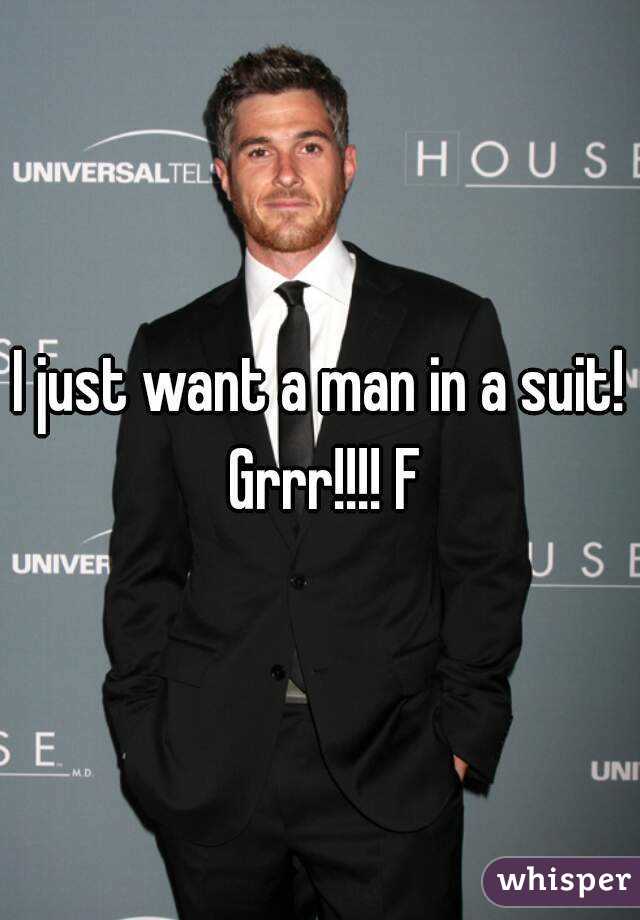 I just want a man in a suit! Grrr!!!! F