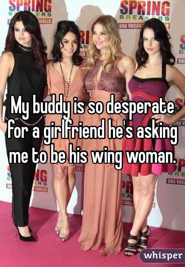 My buddy is so desperate for a girlfriend he's asking me to be his wing woman.