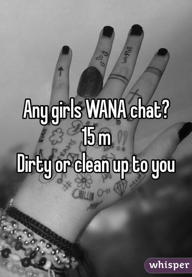 Any girls WANA chat?
15 m 
Dirty or clean up to you
