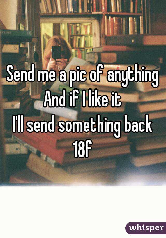 Send me a pic of anything
And if I like it
I'll send something back
18f