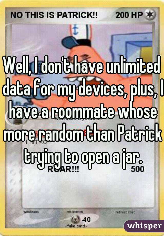 Well, I don't have unlimited data for my devices, plus, I have a roommate whose more random than Patrick trying to open a jar.