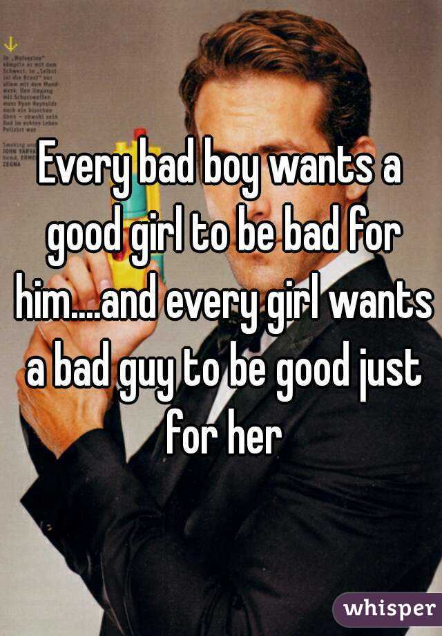 Every bad boy wants a good girl to be bad for him....and every girl wants a bad guy to be good just for her