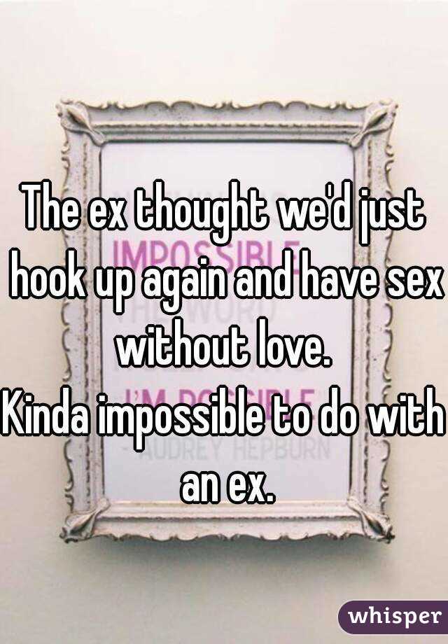 The ex thought we'd just hook up again and have sex without love. 
Kinda impossible to do with an ex.