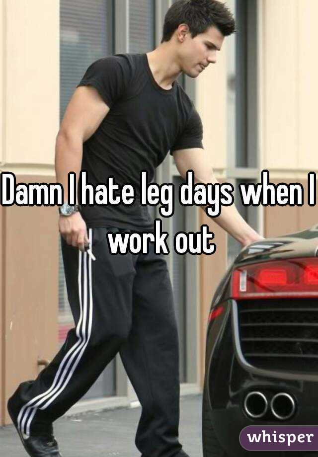 Damn I hate leg days when I work out