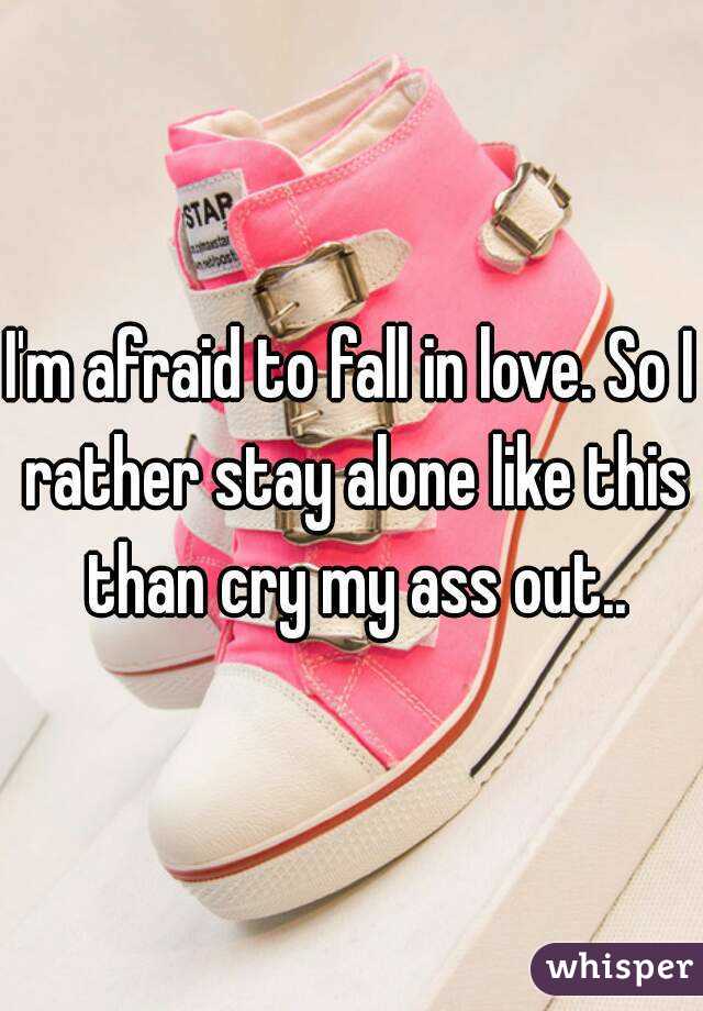 I'm afraid to fall in love. So I rather stay alone like this than cry my ass out..