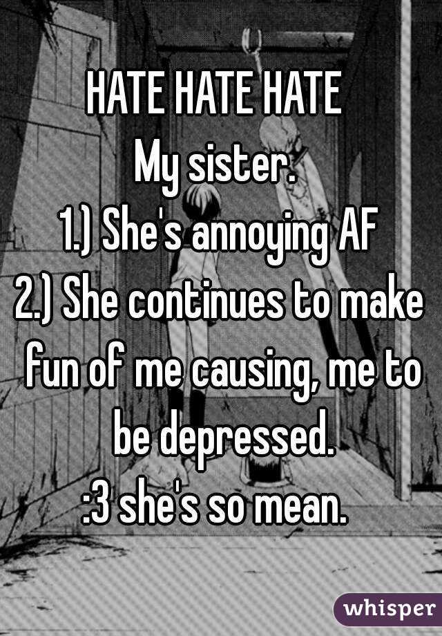 HATE HATE HATE 
My sister. 
1.) She's annoying AF
2.) She continues to make fun of me causing, me to be depressed.
:3 she's so mean. 