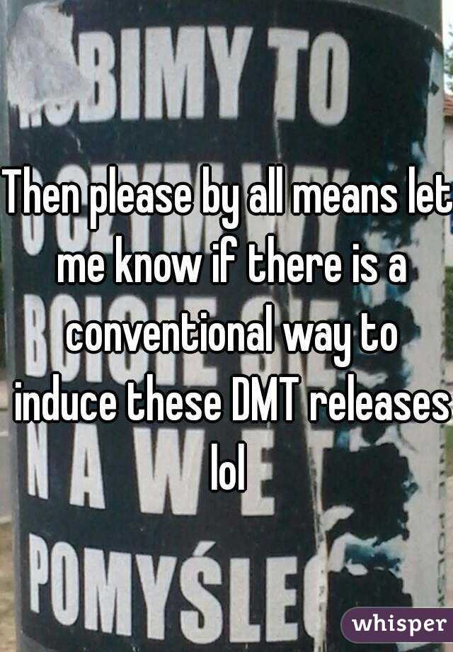 Then please by all means let me know if there is a conventional way to induce these DMT releases lol 