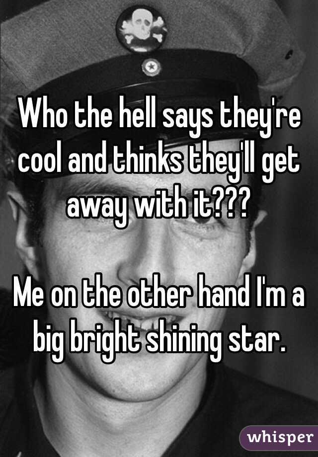 Who the hell says they're cool and thinks they'll get away with it???

Me on the other hand I'm a big bright shining star. 