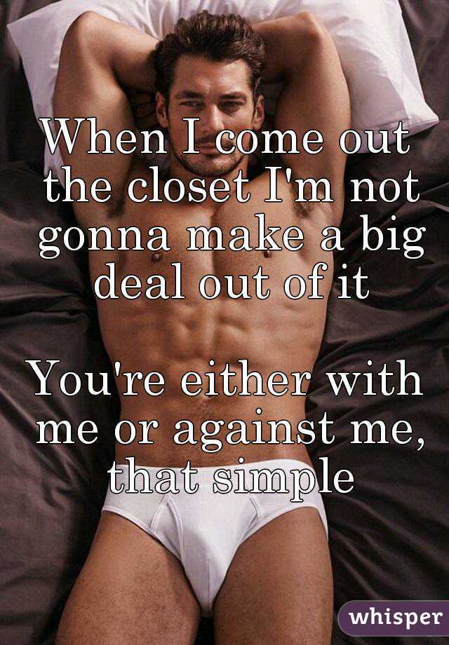 When I come out the closet I'm not gonna make a big deal out of it

You're either with me or against me, that simple