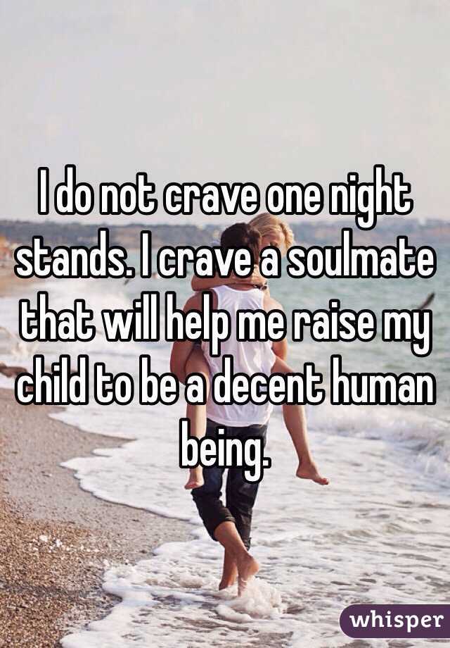 I do not crave one night stands. I crave a soulmate that will help me raise my child to be a decent human being. 