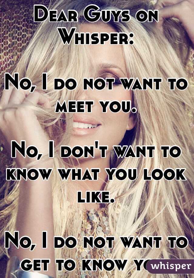 Dear Guys on Whisper:

No, I do not want to meet you.

No, I don't want to know what you look like.

No, I do not want to get to know you.