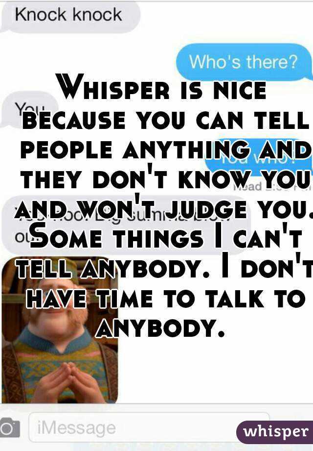 Whisper is nice because you can tell people anything and they don't know you and won't judge you. Some things I can't tell anybody. I don't have time to talk to anybody. 