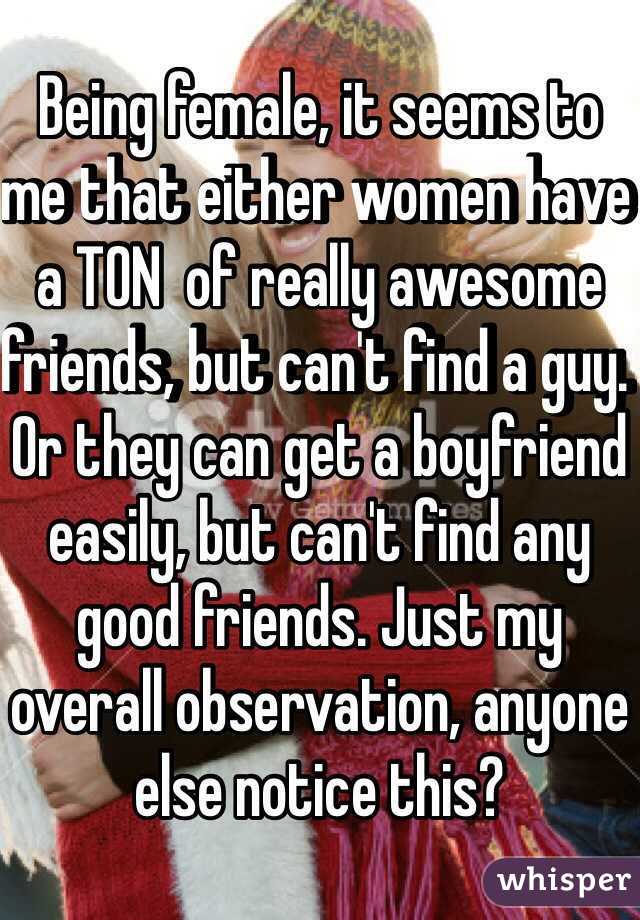 Being female, it seems to me that either women have a TON  of really awesome friends, but can't find a guy. Or they can get a boyfriend easily, but can't find any good friends. Just my overall observation, anyone else notice this?