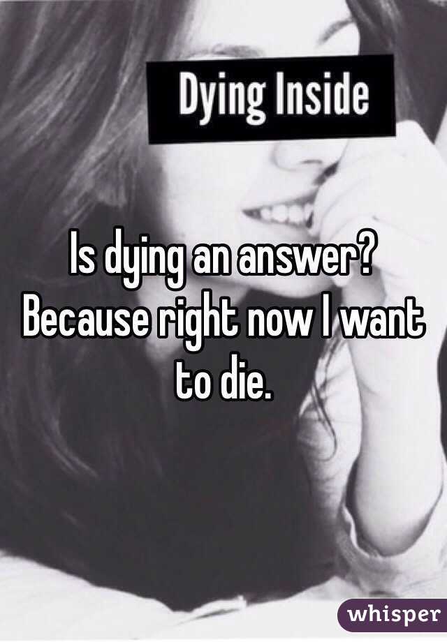 Is dying an answer? Because right now I want to die.