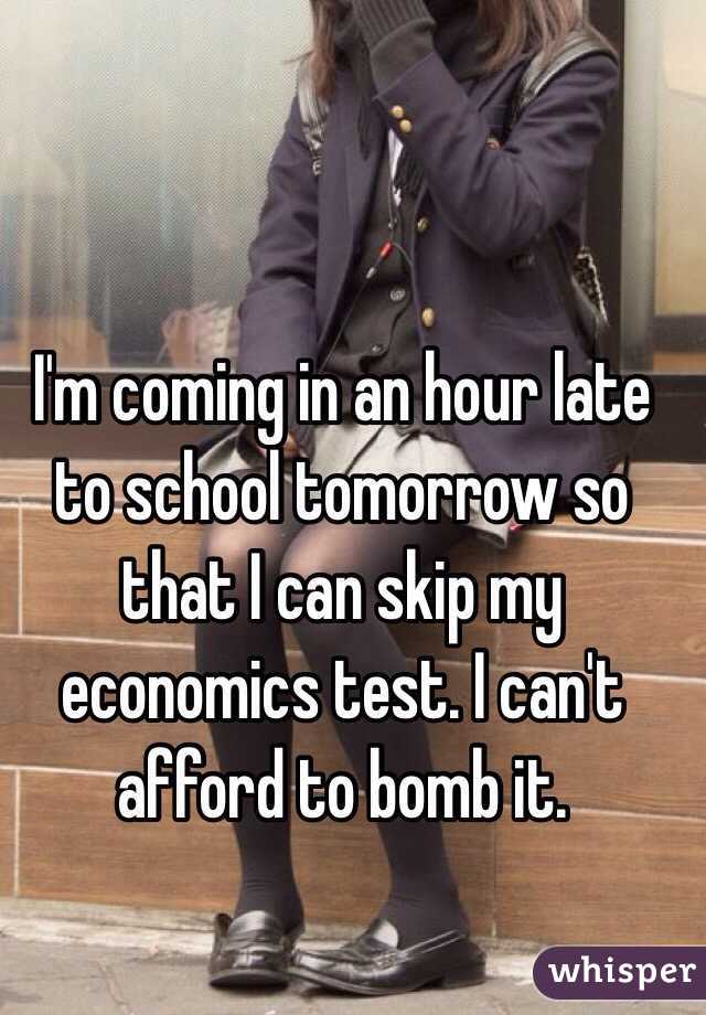 I'm coming in an hour late to school tomorrow so that I can skip my economics test. I can't afford to bomb it.