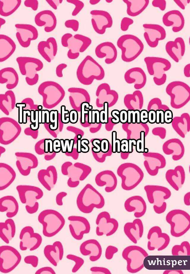 Trying to find someone new is so hard.