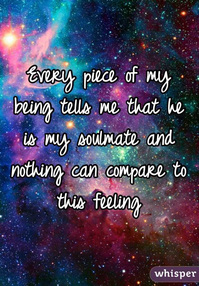 Every piece of my being tells me that he is my soulmate and nothing can compare to this feeling 