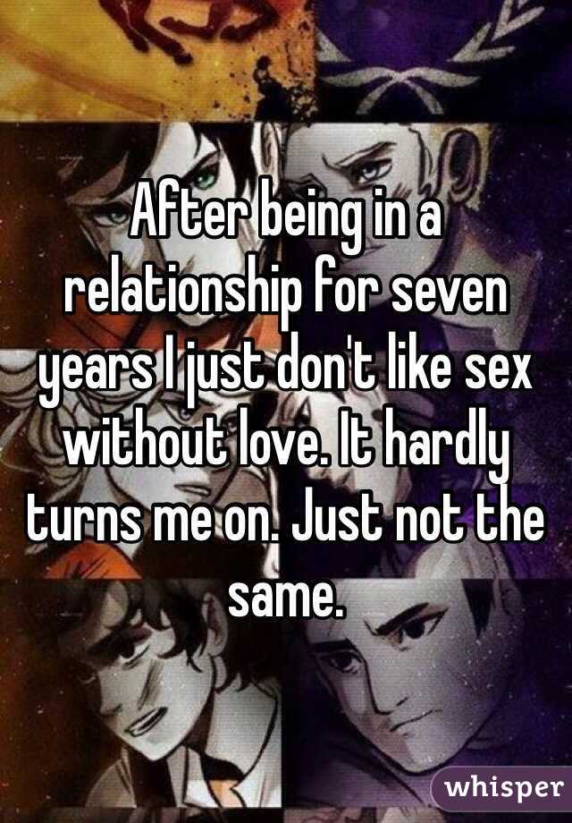 After being in a relationship for seven years I just don't like sex without love. It hardly turns me on. Just not the same. 