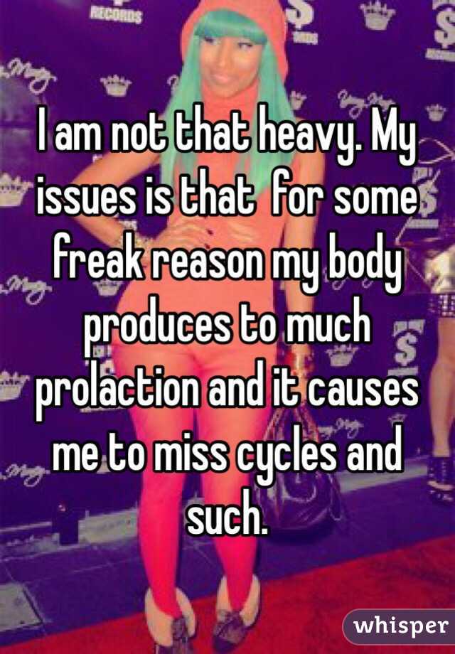 I am not that heavy. My issues is that  for some freak reason my body produces to much prolaction and it causes me to miss cycles and such.