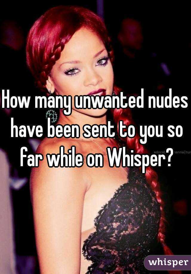 How many unwanted nudes have been sent to you so far while on Whisper?