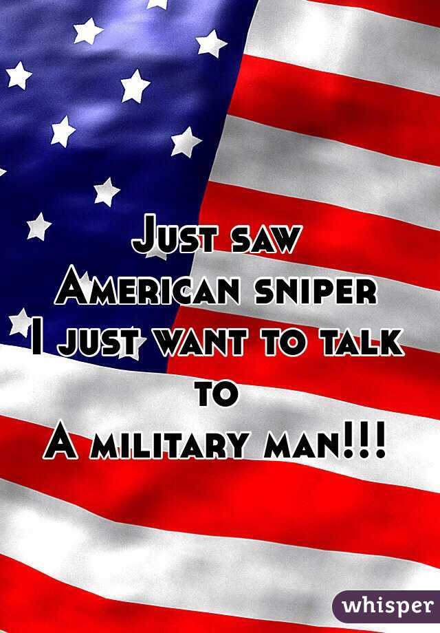 Just saw
American sniper 
I just want to talk to 
A military man!!! 
