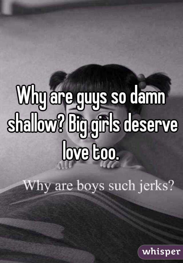 Why are guys so damn shallow? Big girls deserve love too. 