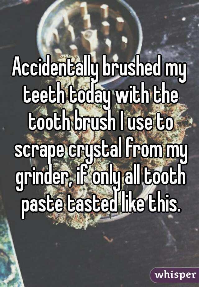 Accidentally brushed my teeth today with the tooth brush I use to scrape crystal from my grinder, if only all tooth paste tasted like this.