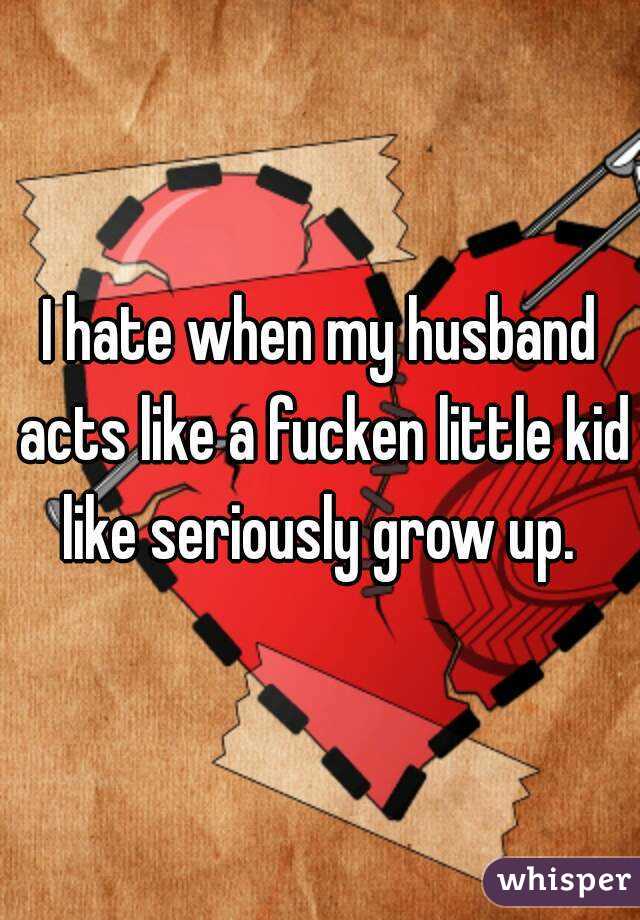 I hate when my husband acts like a fucken little kid like seriously grow up. 