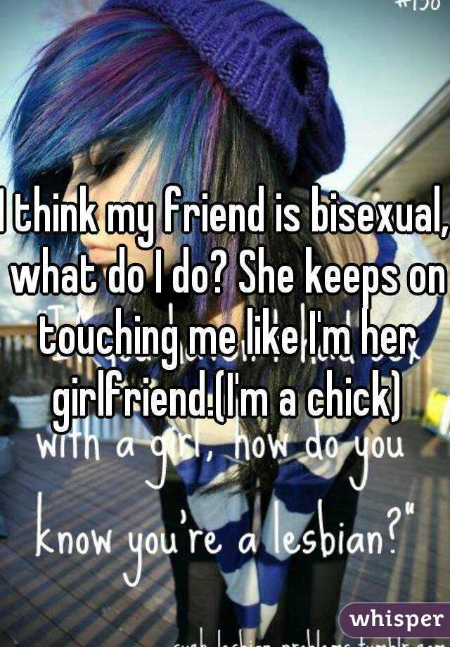 I think my friend is bisexual, what do I do? She keeps on touching me like I'm her girlfriend.(I'm a chick)